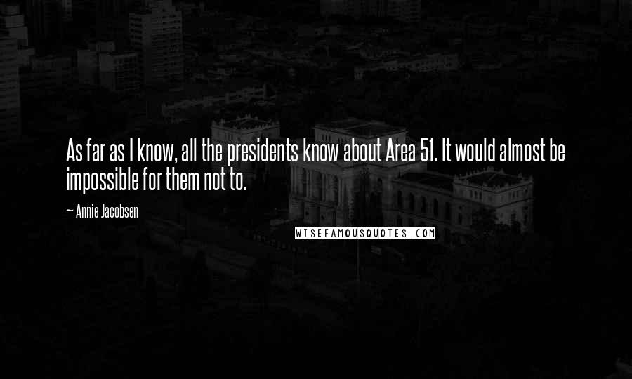 Annie Jacobsen Quotes: As far as I know, all the presidents know about Area 51. It would almost be impossible for them not to.