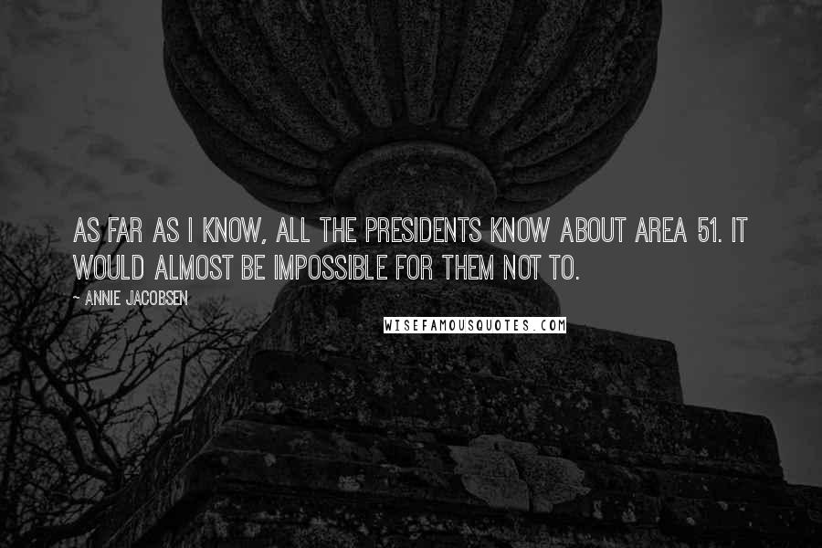 Annie Jacobsen Quotes: As far as I know, all the presidents know about Area 51. It would almost be impossible for them not to.