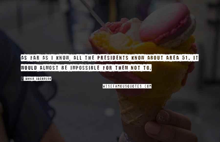 Annie Jacobsen Quotes: As far as I know, all the presidents know about Area 51. It would almost be impossible for them not to.