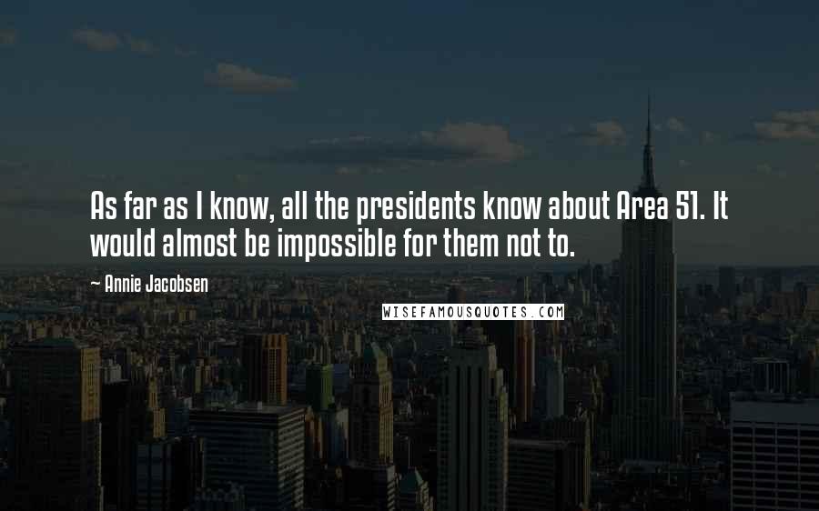 Annie Jacobsen Quotes: As far as I know, all the presidents know about Area 51. It would almost be impossible for them not to.