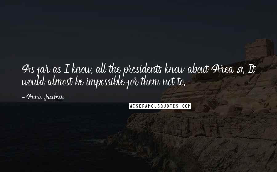 Annie Jacobsen Quotes: As far as I know, all the presidents know about Area 51. It would almost be impossible for them not to.