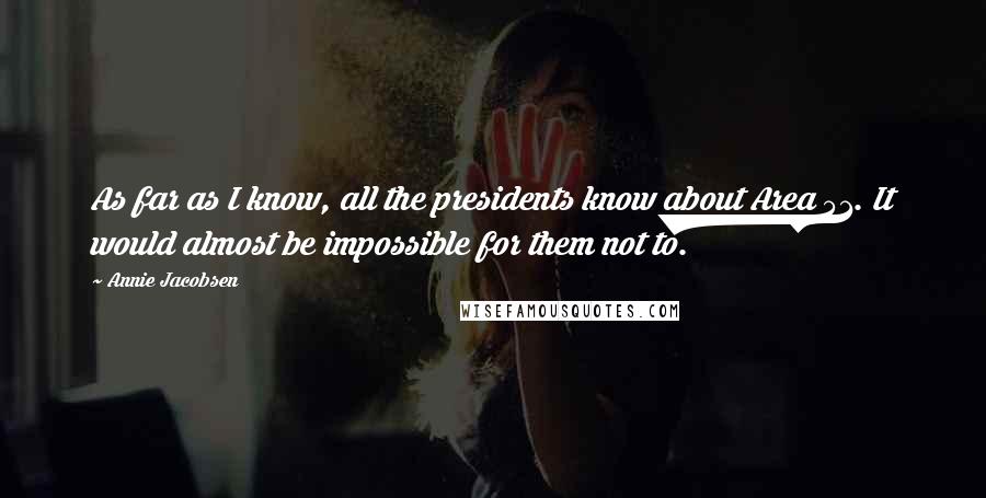 Annie Jacobsen Quotes: As far as I know, all the presidents know about Area 51. It would almost be impossible for them not to.