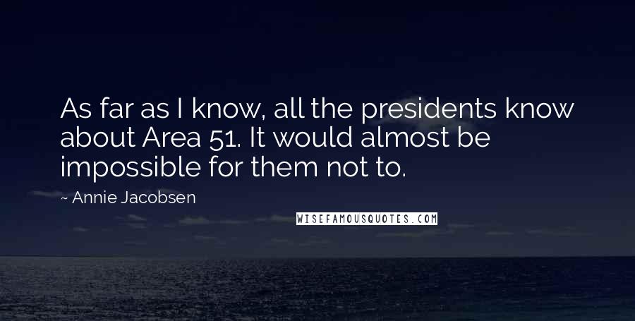 Annie Jacobsen Quotes: As far as I know, all the presidents know about Area 51. It would almost be impossible for them not to.