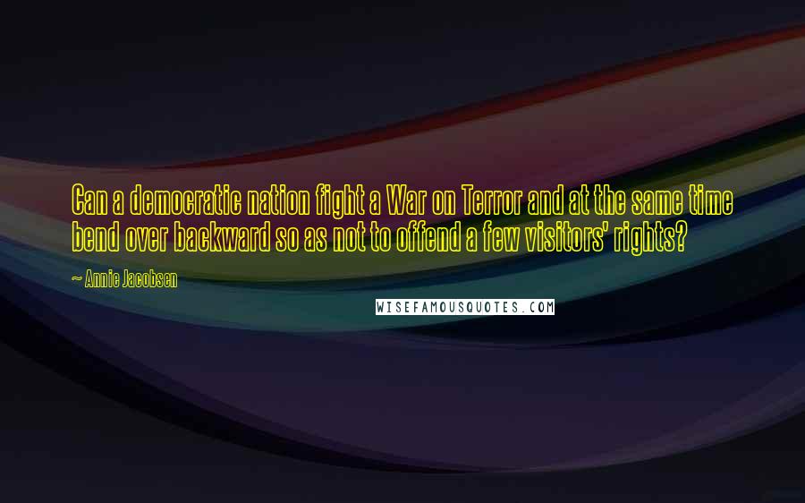 Annie Jacobsen Quotes: Can a democratic nation fight a War on Terror and at the same time bend over backward so as not to offend a few visitors' rights?