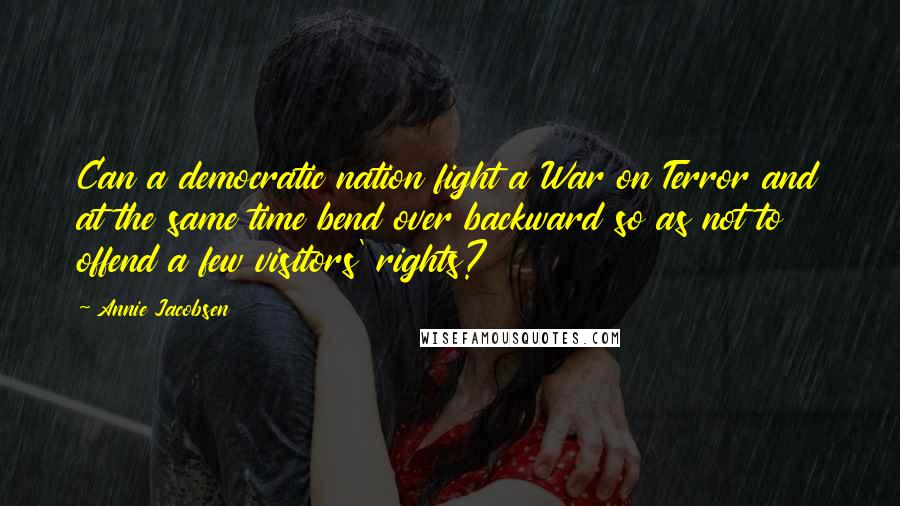 Annie Jacobsen Quotes: Can a democratic nation fight a War on Terror and at the same time bend over backward so as not to offend a few visitors' rights?