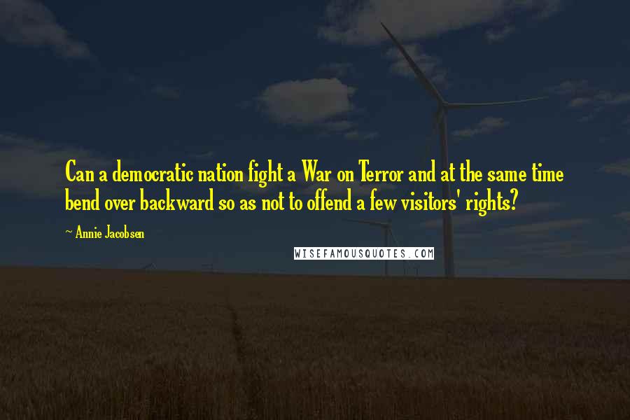 Annie Jacobsen Quotes: Can a democratic nation fight a War on Terror and at the same time bend over backward so as not to offend a few visitors' rights?