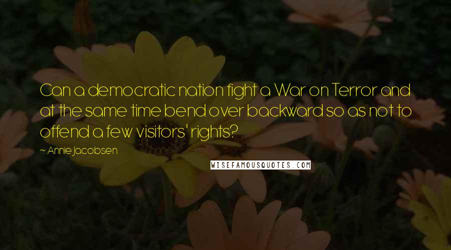 Annie Jacobsen Quotes: Can a democratic nation fight a War on Terror and at the same time bend over backward so as not to offend a few visitors' rights?