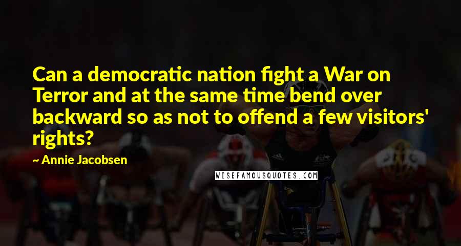 Annie Jacobsen Quotes: Can a democratic nation fight a War on Terror and at the same time bend over backward so as not to offend a few visitors' rights?