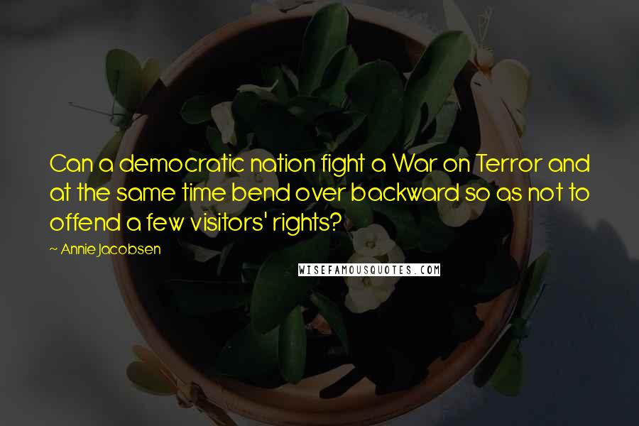 Annie Jacobsen Quotes: Can a democratic nation fight a War on Terror and at the same time bend over backward so as not to offend a few visitors' rights?