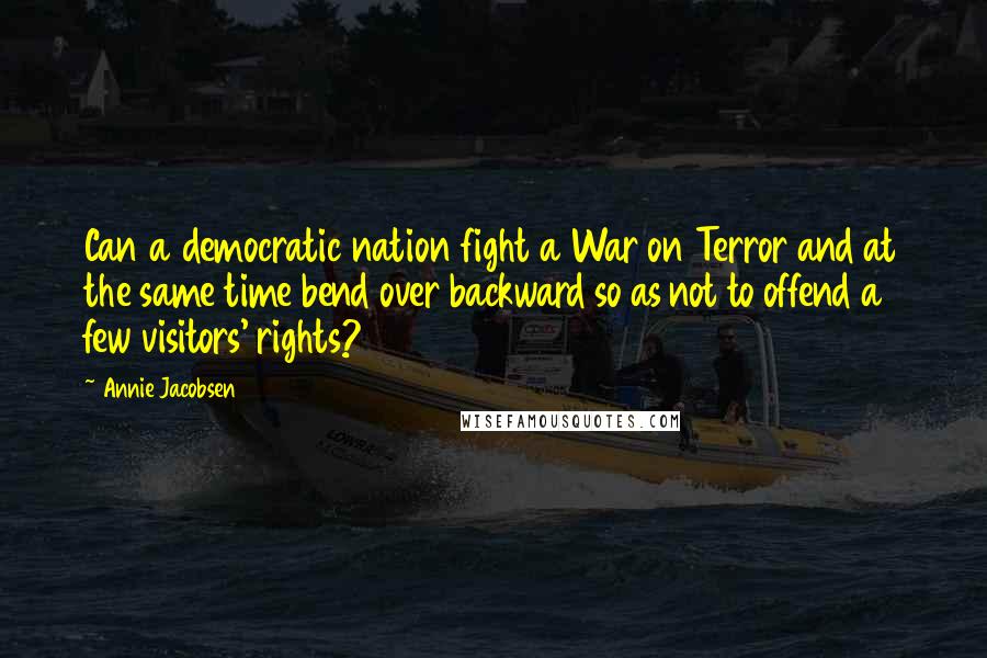 Annie Jacobsen Quotes: Can a democratic nation fight a War on Terror and at the same time bend over backward so as not to offend a few visitors' rights?