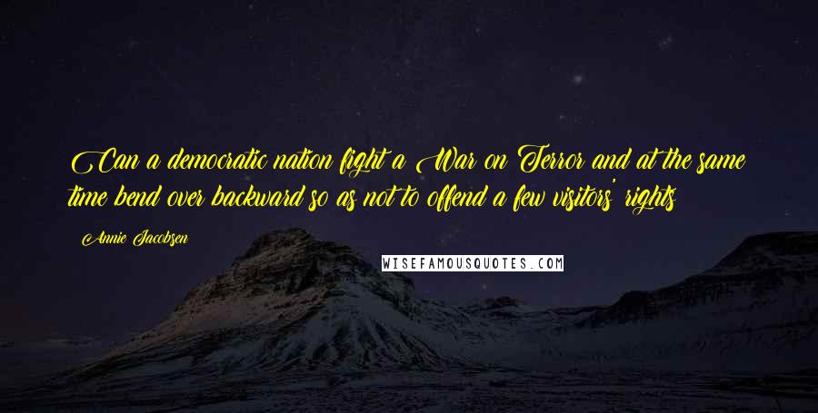 Annie Jacobsen Quotes: Can a democratic nation fight a War on Terror and at the same time bend over backward so as not to offend a few visitors' rights?