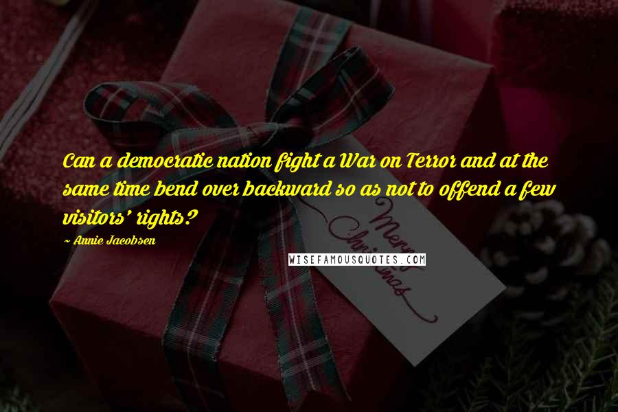 Annie Jacobsen Quotes: Can a democratic nation fight a War on Terror and at the same time bend over backward so as not to offend a few visitors' rights?