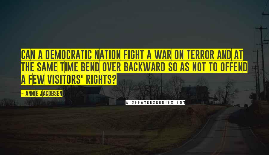 Annie Jacobsen Quotes: Can a democratic nation fight a War on Terror and at the same time bend over backward so as not to offend a few visitors' rights?