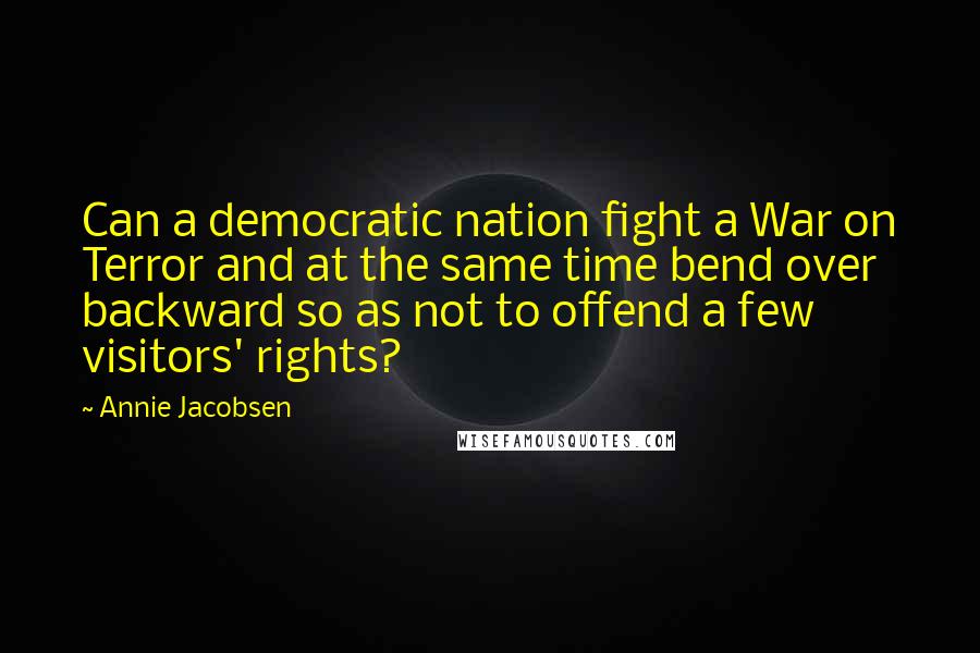 Annie Jacobsen Quotes: Can a democratic nation fight a War on Terror and at the same time bend over backward so as not to offend a few visitors' rights?