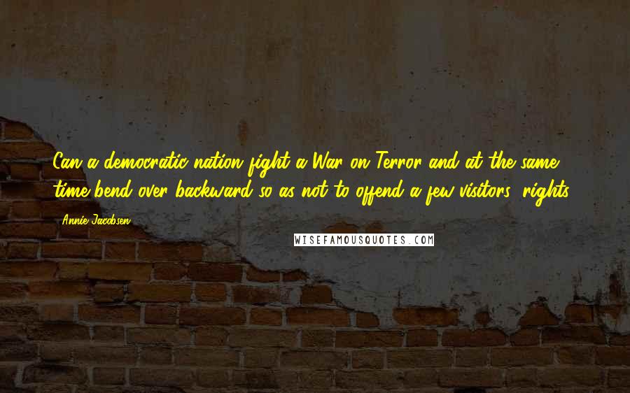 Annie Jacobsen Quotes: Can a democratic nation fight a War on Terror and at the same time bend over backward so as not to offend a few visitors' rights?