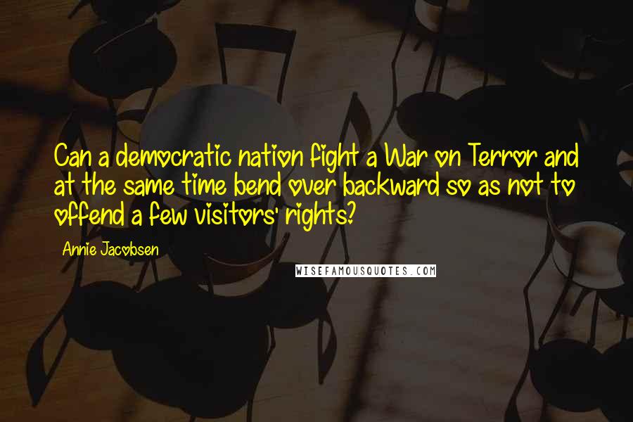 Annie Jacobsen Quotes: Can a democratic nation fight a War on Terror and at the same time bend over backward so as not to offend a few visitors' rights?