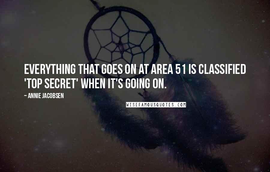 Annie Jacobsen Quotes: Everything that goes on at Area 51 is classified 'top secret' when it's going on.