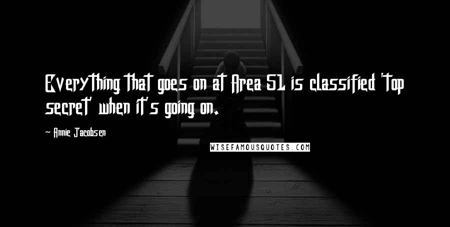 Annie Jacobsen Quotes: Everything that goes on at Area 51 is classified 'top secret' when it's going on.