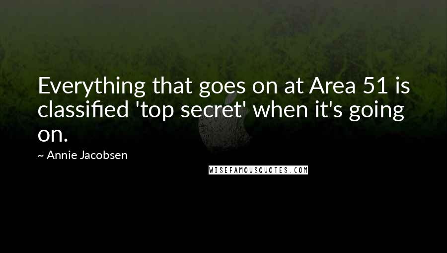 Annie Jacobsen Quotes: Everything that goes on at Area 51 is classified 'top secret' when it's going on.