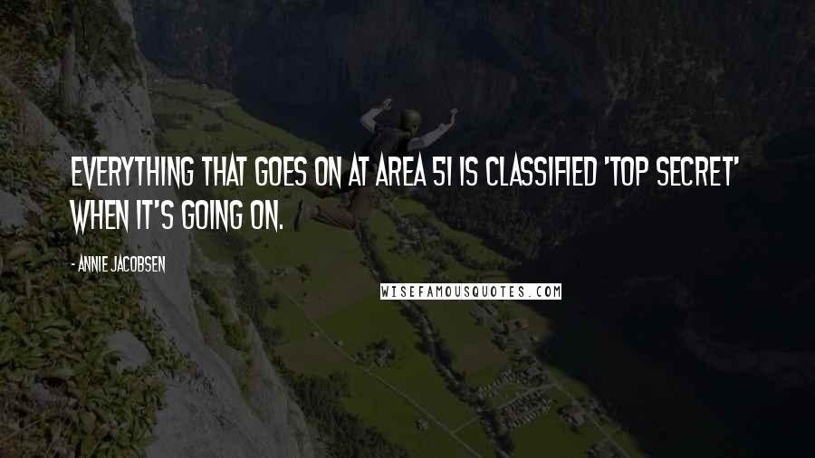 Annie Jacobsen Quotes: Everything that goes on at Area 51 is classified 'top secret' when it's going on.