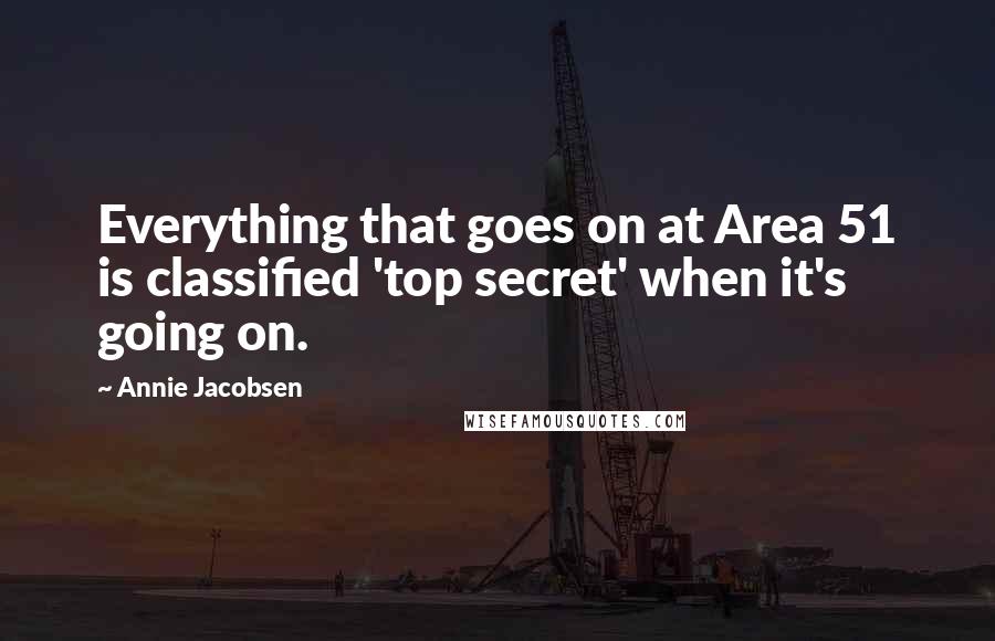 Annie Jacobsen Quotes: Everything that goes on at Area 51 is classified 'top secret' when it's going on.