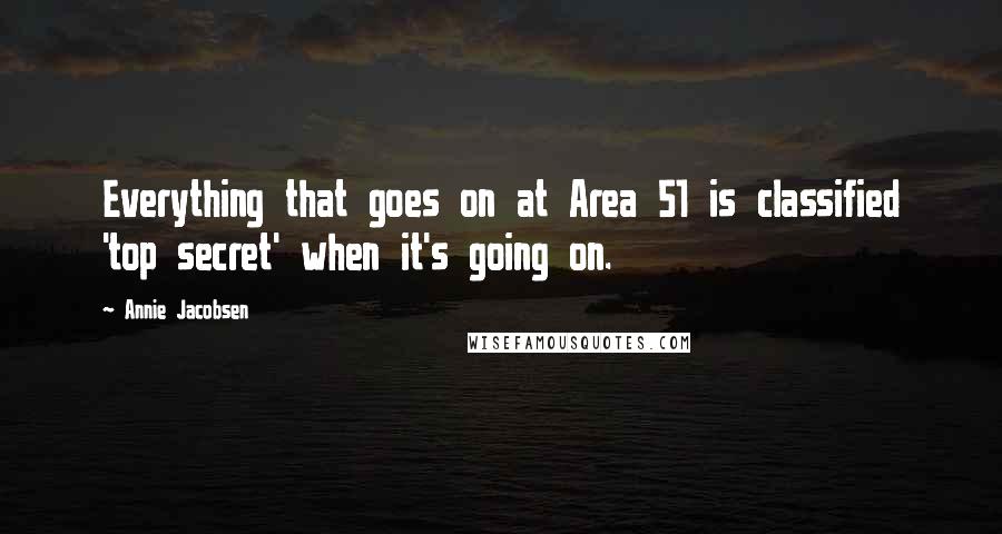 Annie Jacobsen Quotes: Everything that goes on at Area 51 is classified 'top secret' when it's going on.