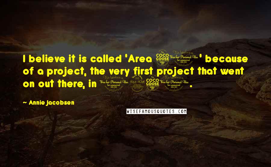 Annie Jacobsen Quotes: I believe it is called 'Area 51' because of a project, the very first project that went on out there, in 1951.