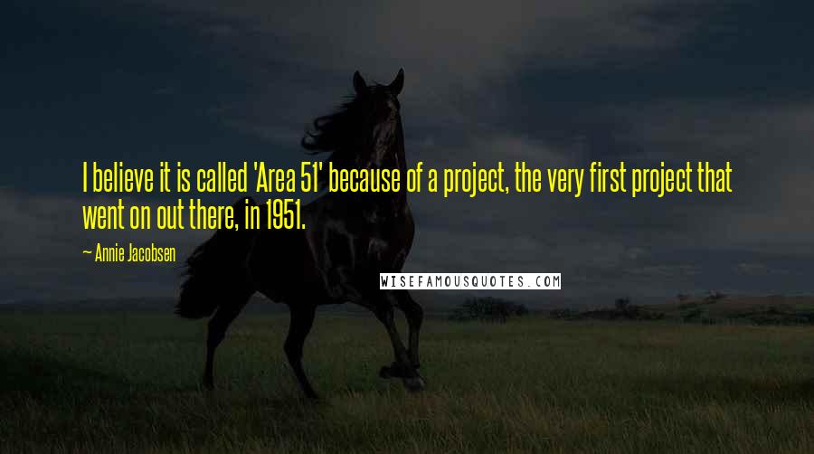 Annie Jacobsen Quotes: I believe it is called 'Area 51' because of a project, the very first project that went on out there, in 1951.