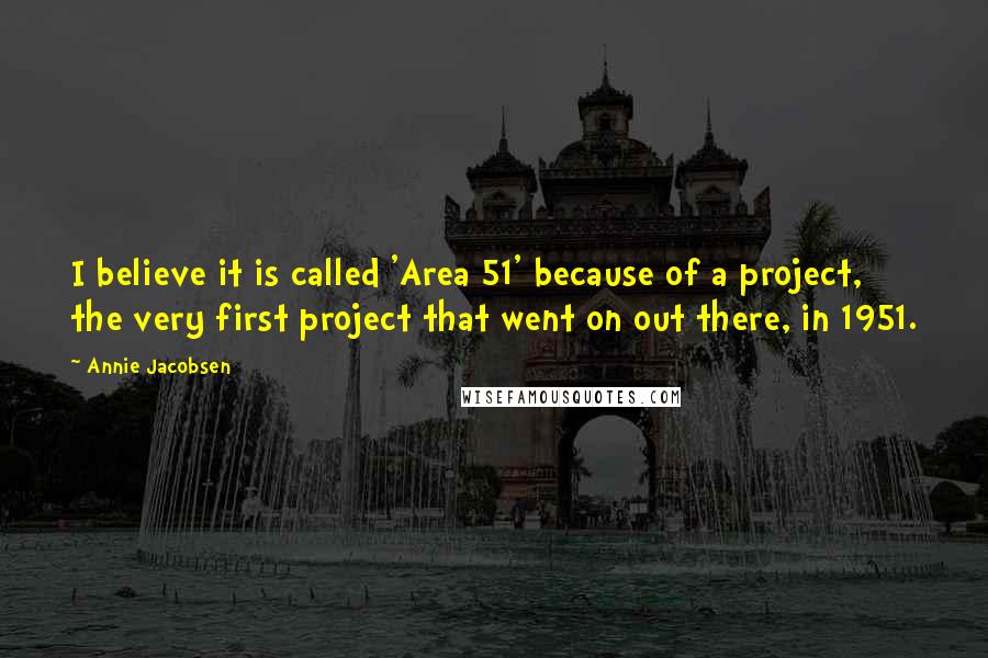 Annie Jacobsen Quotes: I believe it is called 'Area 51' because of a project, the very first project that went on out there, in 1951.