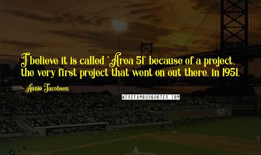 Annie Jacobsen Quotes: I believe it is called 'Area 51' because of a project, the very first project that went on out there, in 1951.