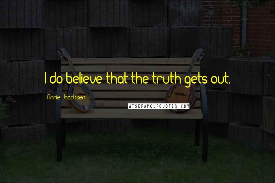 Annie Jacobsen Quotes: I do believe that the truth gets out.