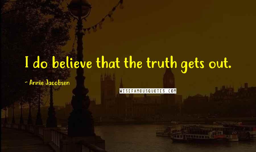 Annie Jacobsen Quotes: I do believe that the truth gets out.