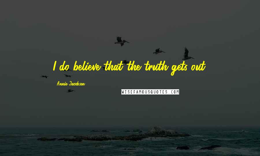 Annie Jacobsen Quotes: I do believe that the truth gets out.