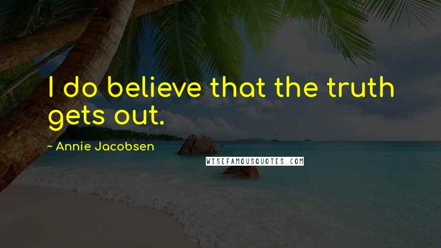 Annie Jacobsen Quotes: I do believe that the truth gets out.