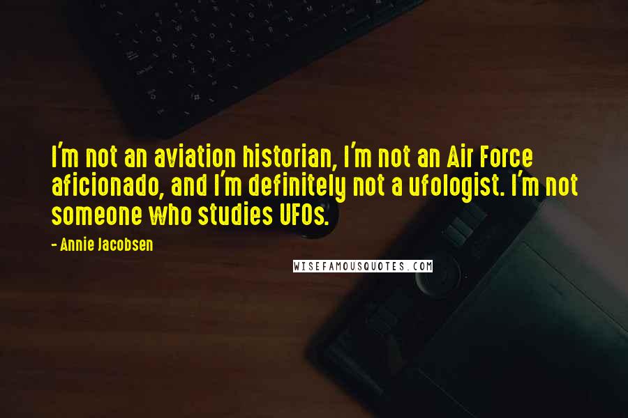 Annie Jacobsen Quotes: I'm not an aviation historian, I'm not an Air Force aficionado, and I'm definitely not a ufologist. I'm not someone who studies UFOs.