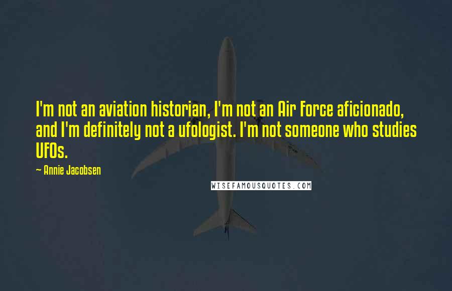 Annie Jacobsen Quotes: I'm not an aviation historian, I'm not an Air Force aficionado, and I'm definitely not a ufologist. I'm not someone who studies UFOs.