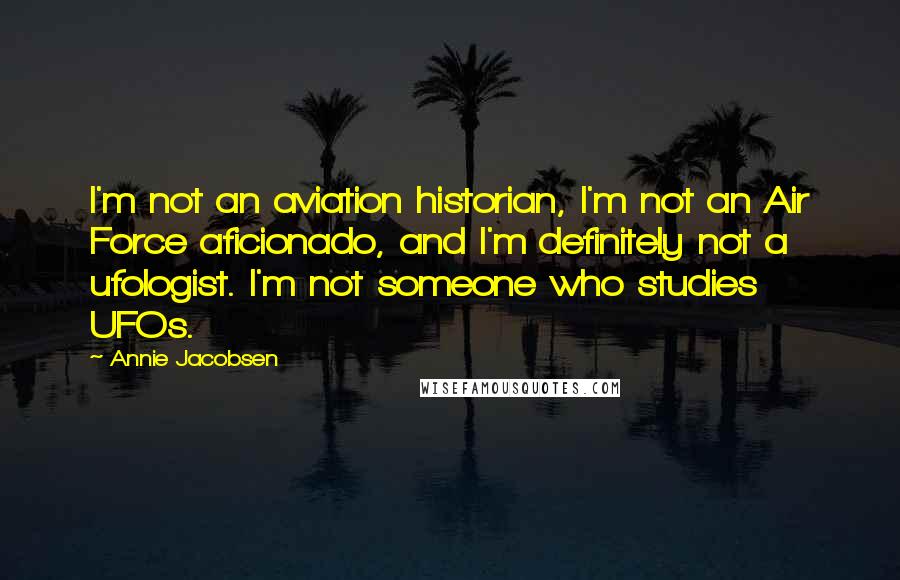 Annie Jacobsen Quotes: I'm not an aviation historian, I'm not an Air Force aficionado, and I'm definitely not a ufologist. I'm not someone who studies UFOs.