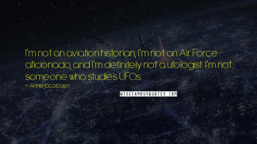 Annie Jacobsen Quotes: I'm not an aviation historian, I'm not an Air Force aficionado, and I'm definitely not a ufologist. I'm not someone who studies UFOs.