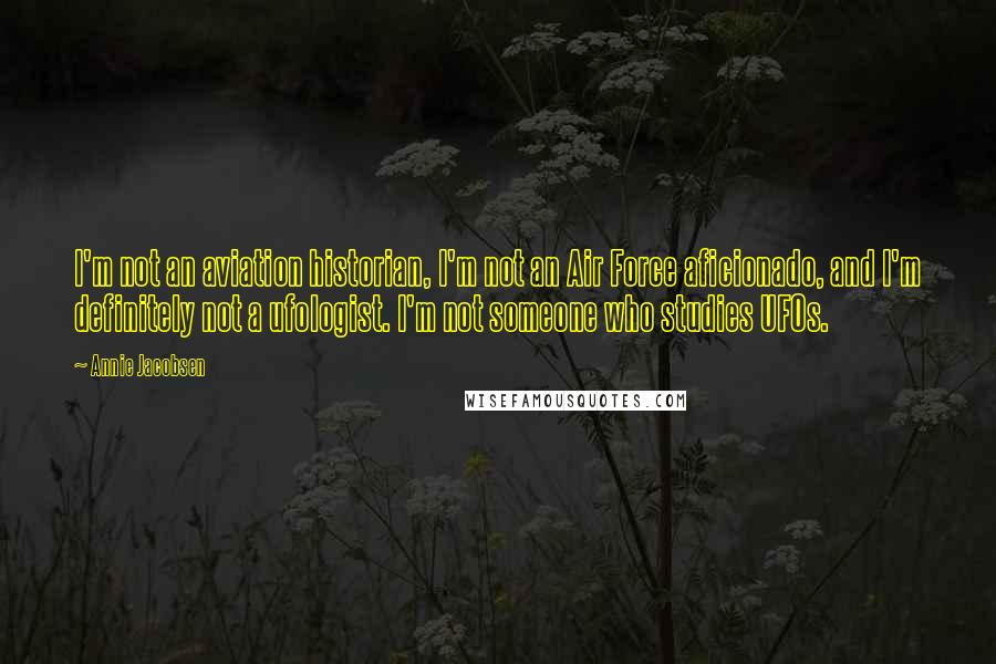 Annie Jacobsen Quotes: I'm not an aviation historian, I'm not an Air Force aficionado, and I'm definitely not a ufologist. I'm not someone who studies UFOs.