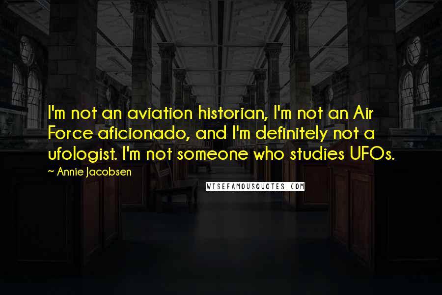 Annie Jacobsen Quotes: I'm not an aviation historian, I'm not an Air Force aficionado, and I'm definitely not a ufologist. I'm not someone who studies UFOs.