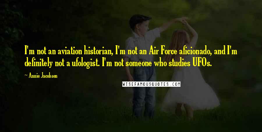 Annie Jacobsen Quotes: I'm not an aviation historian, I'm not an Air Force aficionado, and I'm definitely not a ufologist. I'm not someone who studies UFOs.