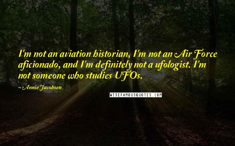 Annie Jacobsen Quotes: I'm not an aviation historian, I'm not an Air Force aficionado, and I'm definitely not a ufologist. I'm not someone who studies UFOs.