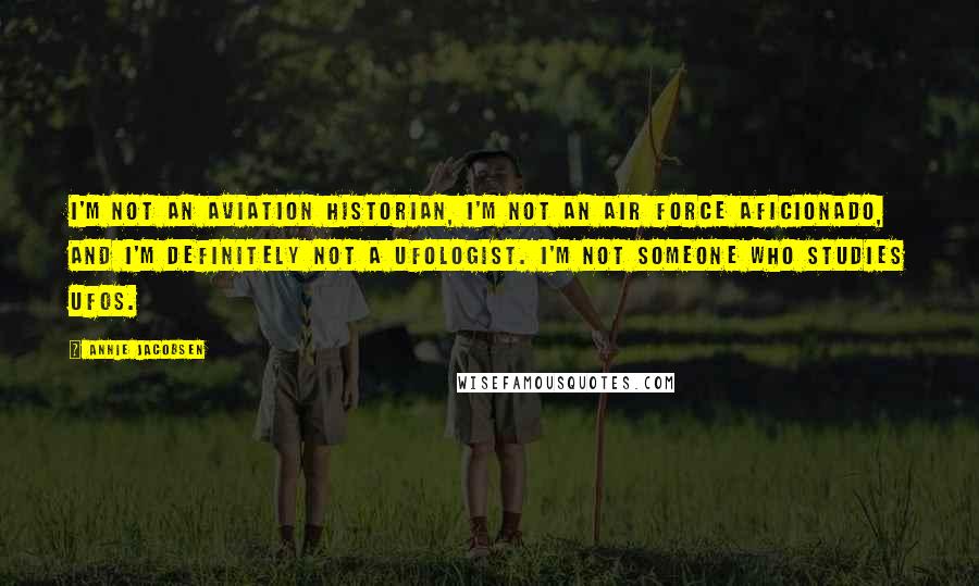 Annie Jacobsen Quotes: I'm not an aviation historian, I'm not an Air Force aficionado, and I'm definitely not a ufologist. I'm not someone who studies UFOs.