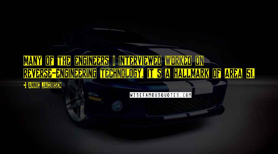 Annie Jacobsen Quotes: Many of the engineers I interviewed worked on reverse-engineering technology. It's a hallmark of Area 51.
