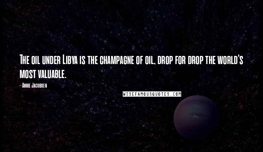 Annie Jacobsen Quotes: The oil under Libya is the champagne of oil, drop for drop the world's most valuable.