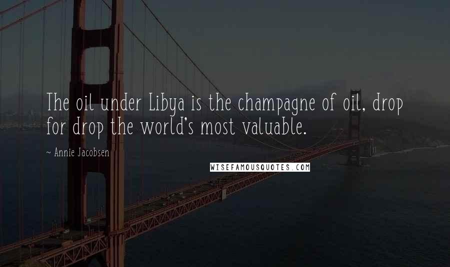 Annie Jacobsen Quotes: The oil under Libya is the champagne of oil, drop for drop the world's most valuable.