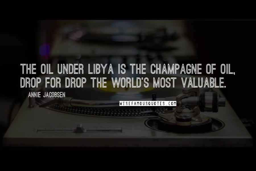 Annie Jacobsen Quotes: The oil under Libya is the champagne of oil, drop for drop the world's most valuable.