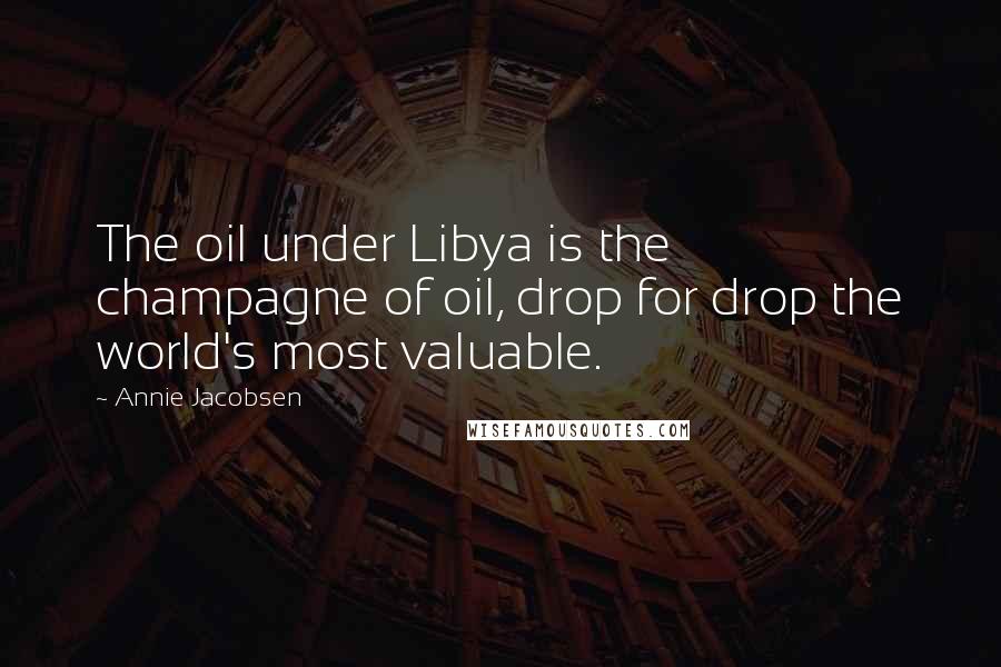 Annie Jacobsen Quotes: The oil under Libya is the champagne of oil, drop for drop the world's most valuable.