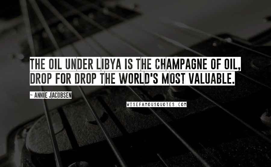 Annie Jacobsen Quotes: The oil under Libya is the champagne of oil, drop for drop the world's most valuable.