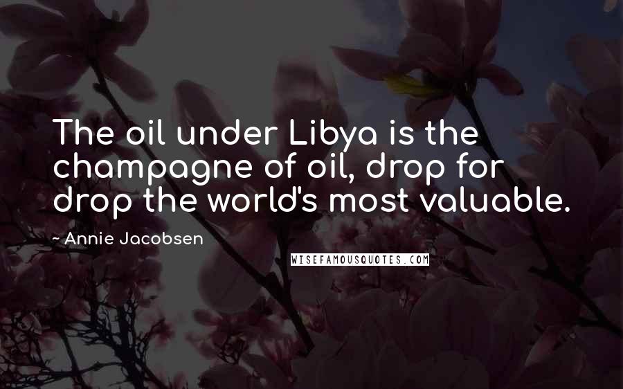 Annie Jacobsen Quotes: The oil under Libya is the champagne of oil, drop for drop the world's most valuable.